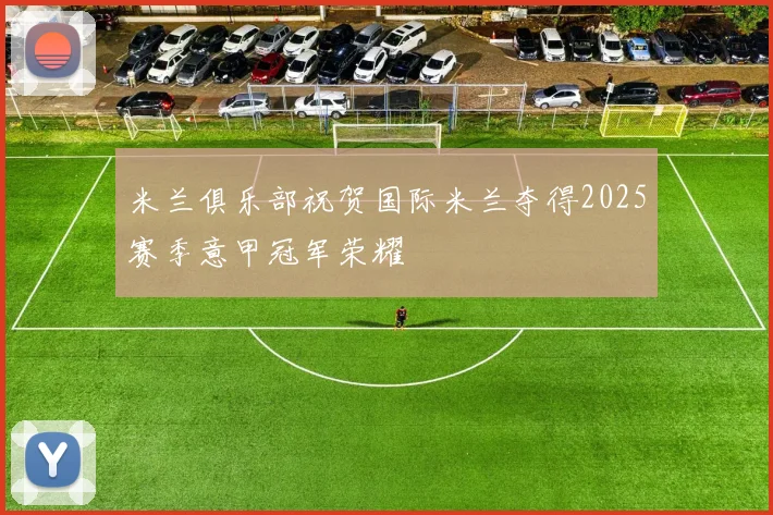 米兰俱乐部祝贺国际米兰夺得2025赛季意甲冠军荣耀