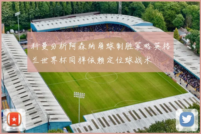 科曼分析阿森纳角球制胜策略英格兰世界杯同样依赖定位球战术