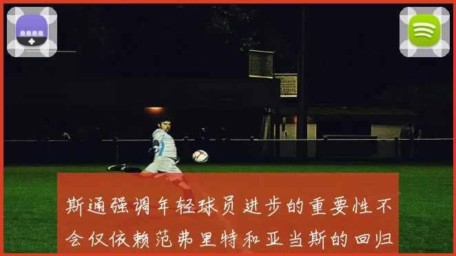 斯通强调年轻球员进步的重要性不会仅依赖范弗里特和亚当斯的回归