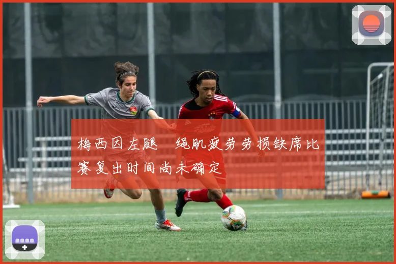 梅西因左腿腘绳肌疲劳劳损缺席比赛复出时间尚未确定