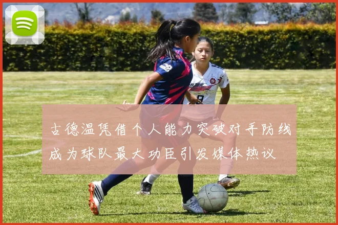 古德温凭借个人能力突破对手防线成为球队最大功臣引发媒体热议