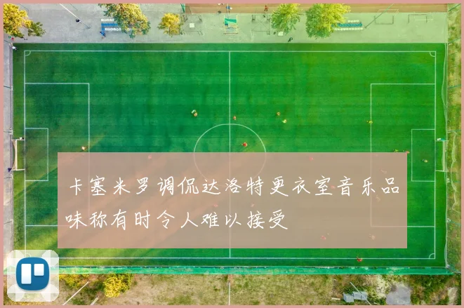 卡塞米罗调侃达洛特更衣室音乐品味称有时令人难以接受