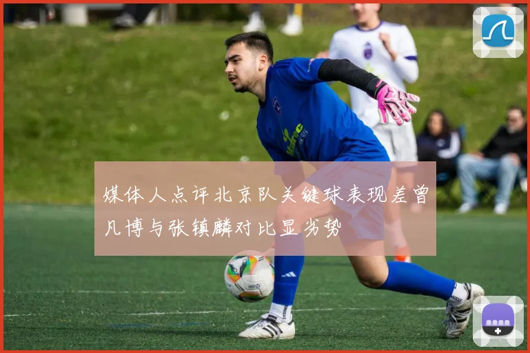 媒体人点评北京队关键球表现差曾凡博与张镇麟对比显劣势