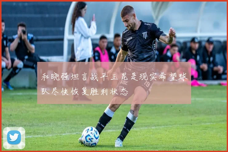 和晓强坦言战平玉昆是现实希望球队尽快恢复胜利状态