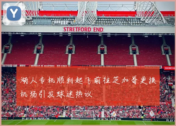 湖人专机顺利起飞前往芝加哥更换机场引发球迷热议