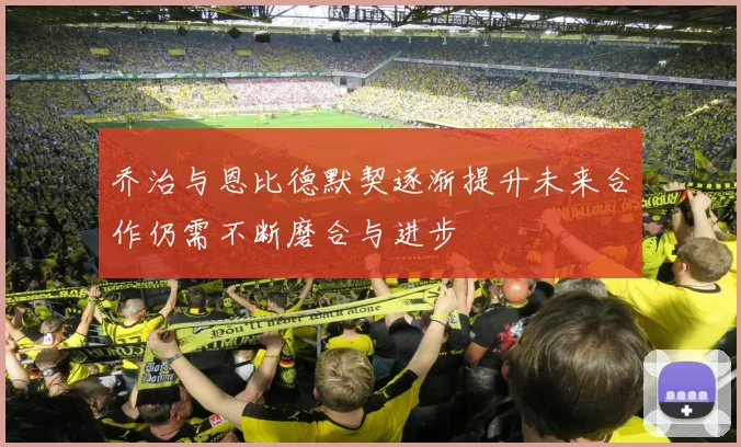乔治与恩比德默契逐渐提升未来合作仍需不断磨合与进步